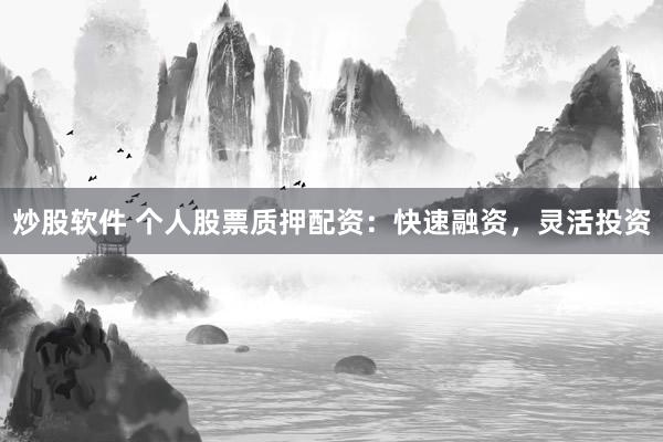炒股软件 个人股票质押配资：快速融资，灵活投资