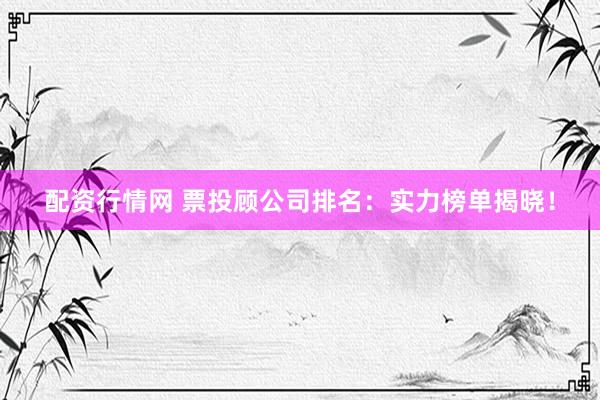 配资行情网 票投顾公司排名：实力榜单揭晓！