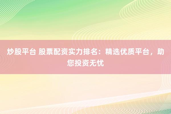 炒股平台 股票配资实力排名：精选优质平台，助您投资无忧