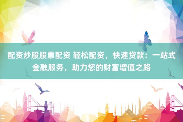 配资炒股股票配资 轻松配资，快速贷款：一站式金融服务，助力您的财富增值之路