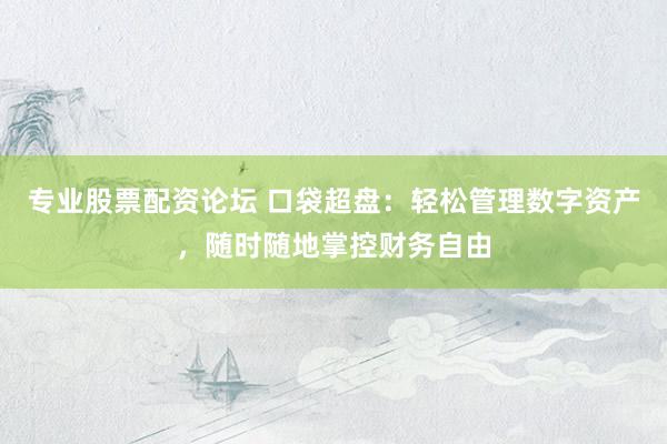 专业股票配资论坛 口袋超盘：轻松管理数字资产，随时随地掌控财务自由