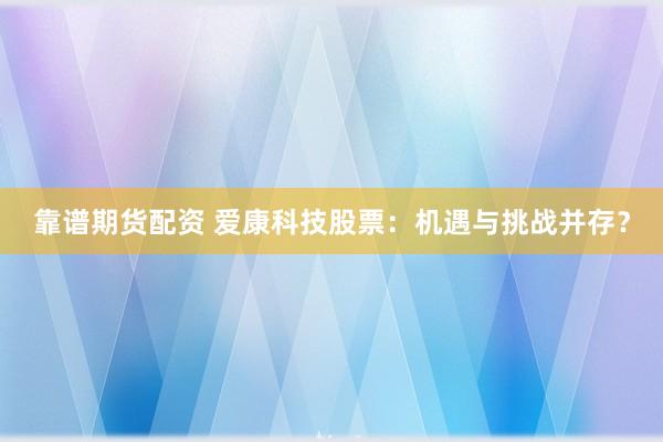 靠谱期货配资 爱康科技股票：机遇与挑战并存？