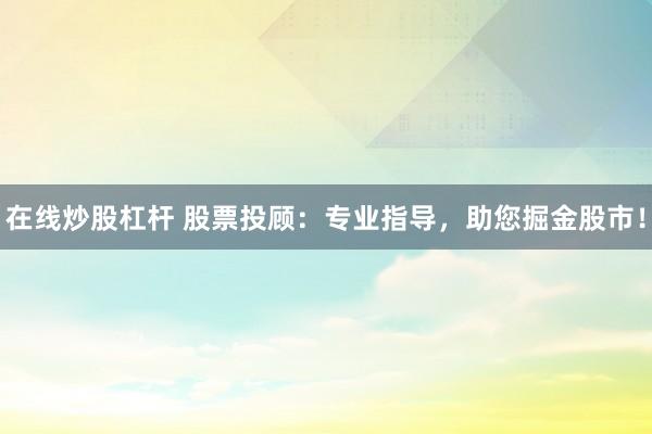 在线炒股杠杆 股票投顾：专业指导，助您掘金股市！
