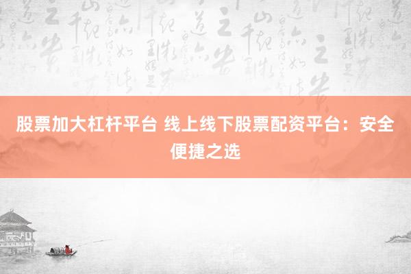 股票加大杠杆平台 线上线下股票配资平台：安全便捷之选