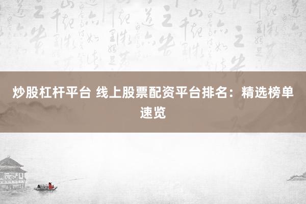 炒股杠杆平台 线上股票配资平台排名：精选榜单速览
