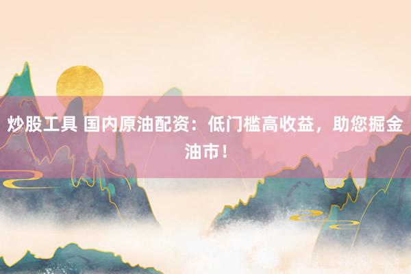 炒股工具 国内原油配资：低门槛高收益，助您掘金油市！