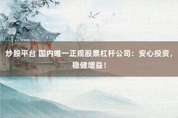 炒股平台 国内唯一正规股票杠杆公司：安心投资，稳健增益！