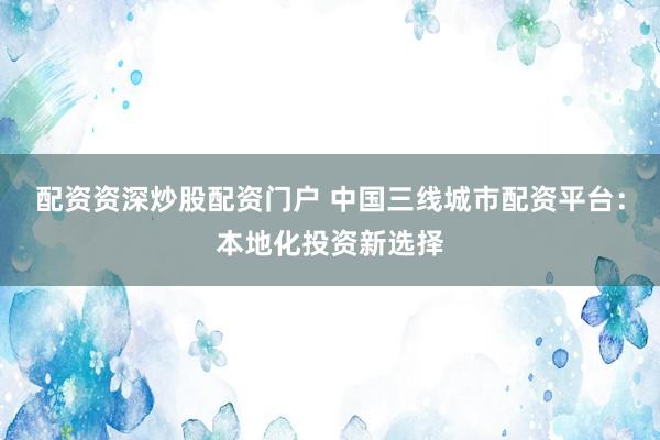 配资资深炒股配资门户 中国三线城市配资平台：本地化投资新选择