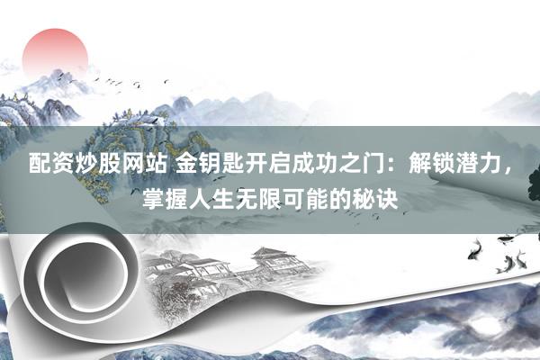 配资炒股网站 金钥匙开启成功之门：解锁潜力，掌握人生无限可能的秘诀