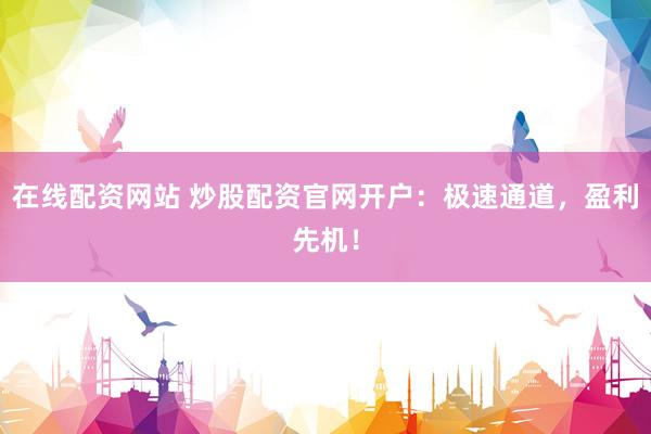 在线配资网站 炒股配资官网开户：极速通道，盈利先机！