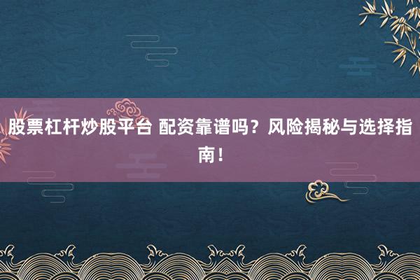 股票杠杆炒股平台 配资靠谱吗？风险揭秘与选择指南！