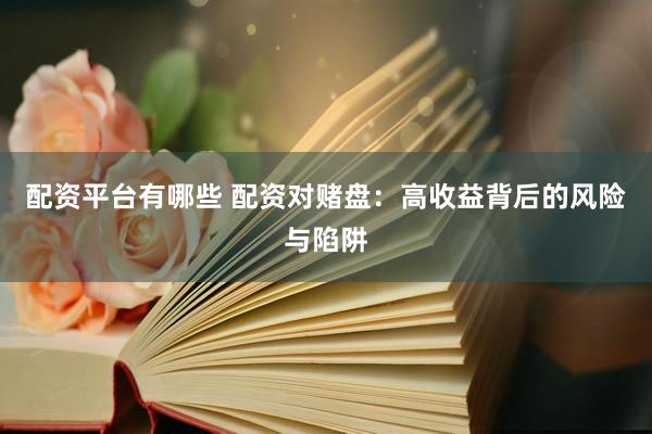 配资平台有哪些 配资对赌盘：高收益背后的风险与陷阱
