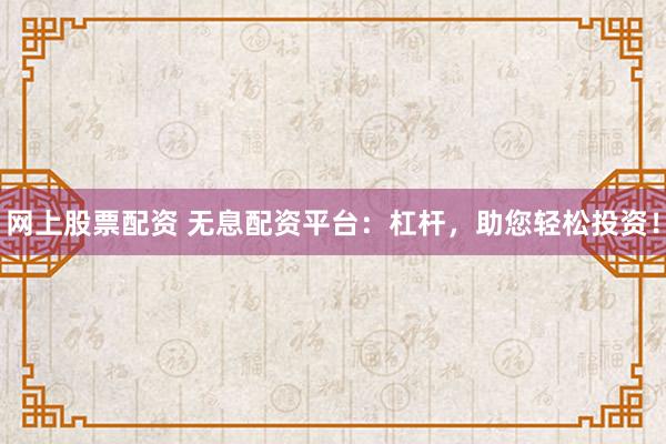 网上股票配资 无息配资平台：杠杆，助您轻松投资！
