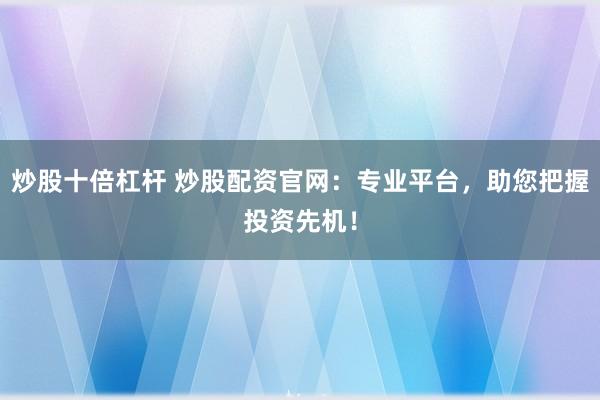 炒股十倍杠杆 炒股配资官网：专业平台，助您把握投资先机！