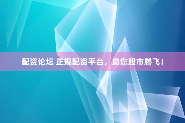 配资论坛 正规配资平台，助您股市腾飞！
