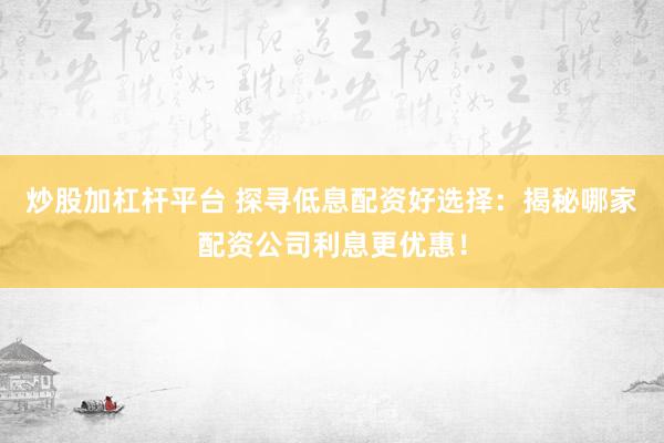 炒股加杠杆平台 探寻低息配资好选择：揭秘哪家配资公司利息更优惠！