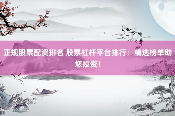 正规股票配资排名 股票杠杆平台排行：精选榜单助您投资！