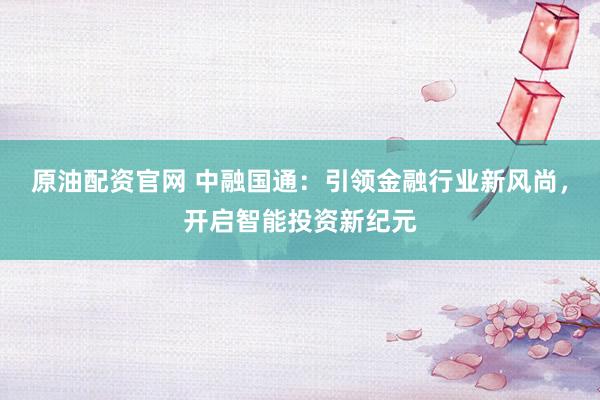 原油配资官网 中融国通：引领金融行业新风尚，开启智能投资新纪元