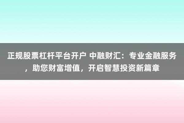 正规股票杠杆平台开户 中融财汇：专业金融服务，助您财富增值，开启智慧投资新篇章