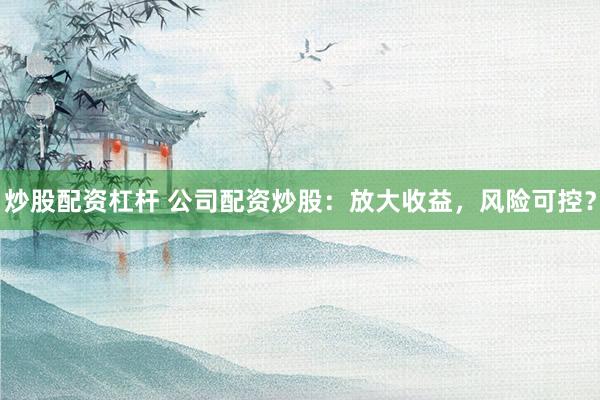 炒股配资杠杆 公司配资炒股：放大收益，风险可控？