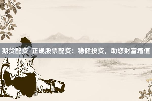 期货配资  正规股票配资：稳健投资，助您财富增值