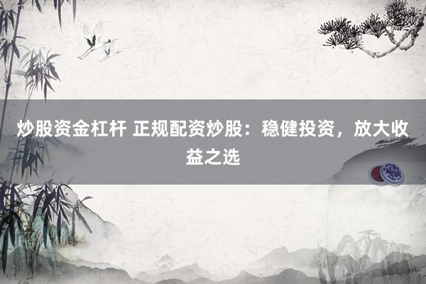炒股资金杠杆 正规配资炒股：稳健投资，放大收益之选