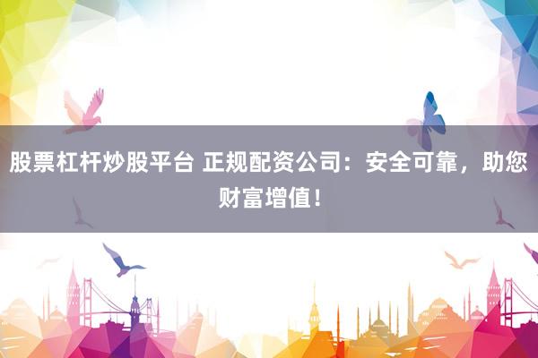 股票杠杆炒股平台 正规配资公司：安全可靠，助您财富增值！