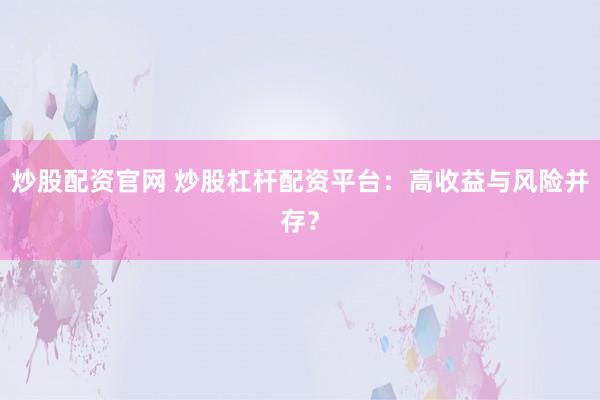 炒股配资官网 炒股杠杆配资平台：高收益与风险并存？