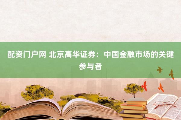 配资门户网 北京高华证券：中国金融市场的关键参与者