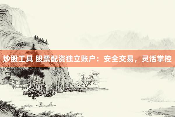 炒股工具 股票配资独立账户：安全交易，灵活掌控
