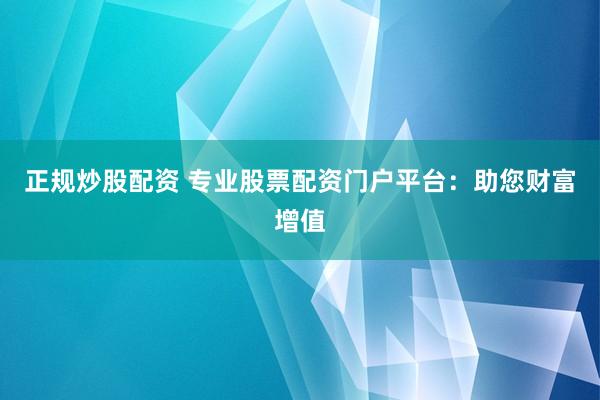 正规炒股配资 专业股票配资门户平台：助您财富增值