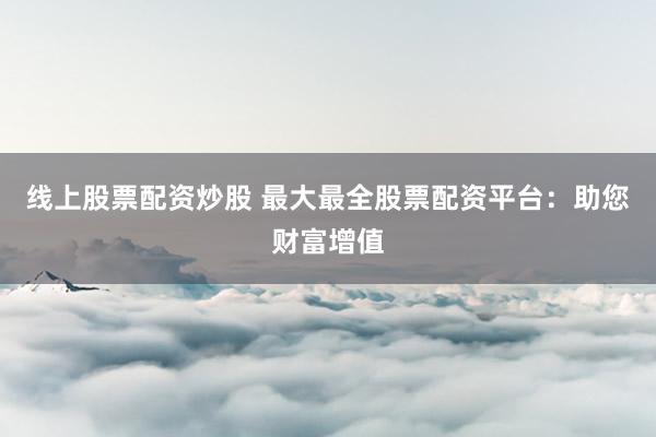 线上股票配资炒股 最大最全股票配资平台：助您财富增值