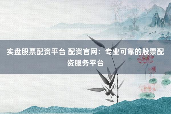 实盘股票配资平台 配资官网：专业可靠的股票配资服务平台