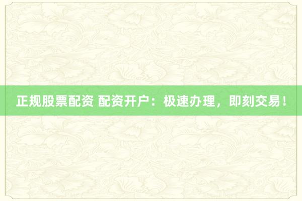 正规股票配资 配资开户：极速办理，即刻交易！