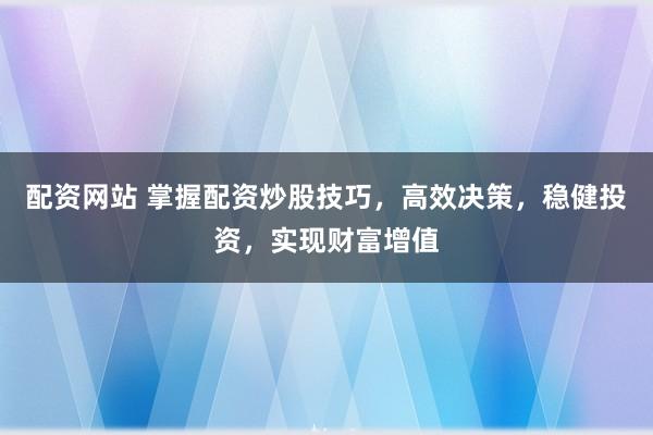 配资网站 掌握配资炒股技巧，高效决策，稳健投资，实现财富增值