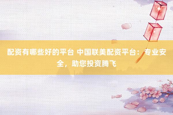 配资有哪些好的平台 中国联美配资平台：专业安全，助您投资腾飞