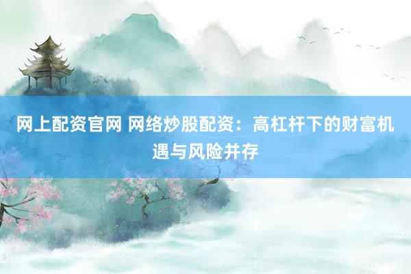 网上配资官网 网络炒股配资：高杠杆下的财富机遇与风险并存