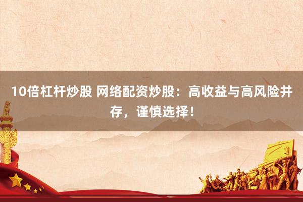 10倍杠杆炒股 网络配资炒股：高收益与高风险并存，谨慎选择！