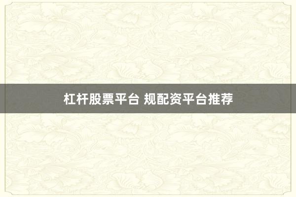 杠杆股票平台 规配资平台推荐
