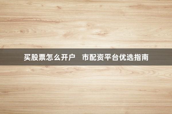 买股票怎么开户   市配资平台优选指南