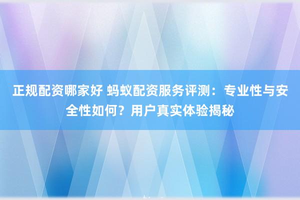 正规配资哪家好 蚂蚁配资服务评测：专业性与安全性如何？用户真实体验揭秘