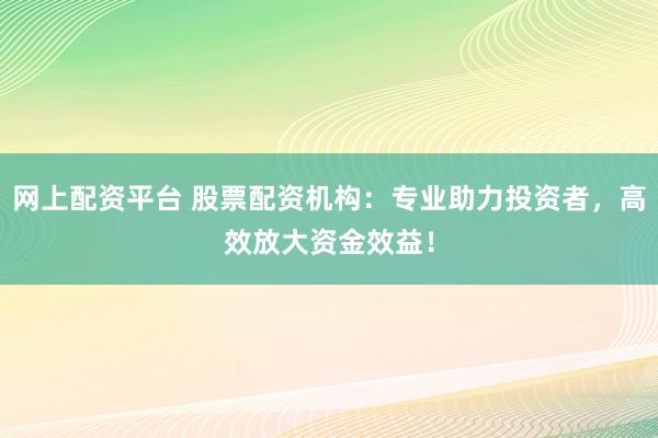 网上配资平台 股票配资机构：专业助力投资者，高效放大资金效益！