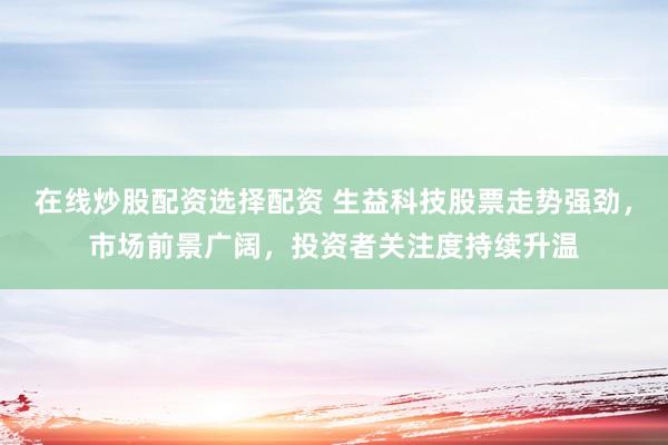 在线炒股配资选择配资 生益科技股票走势强劲，市场前景广阔，投资者关注度持续升温