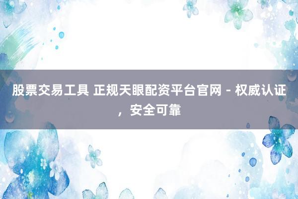 股票交易工具 正规天眼配资平台官网 - 权威认证，安全可靠