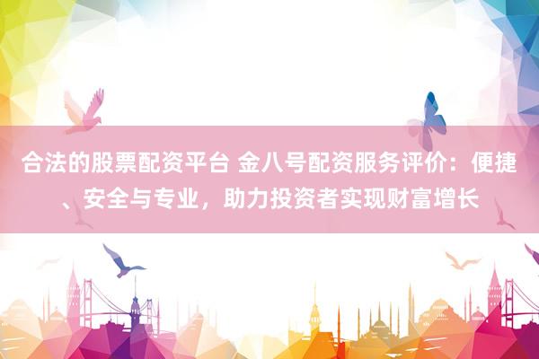合法的股票配资平台 金八号配资服务评价：便捷、安全与专业，助力投资者实现财富增长