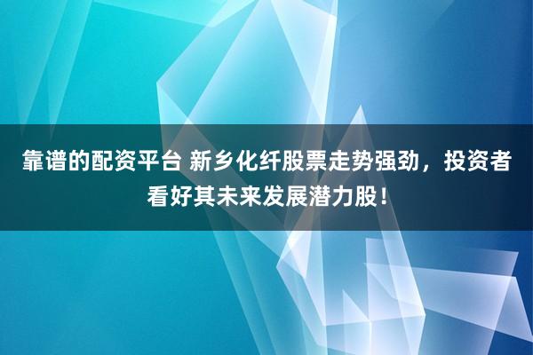 靠谱的配资平台 新乡化纤股票走势强劲，投资者看好其未来发展潜力股！