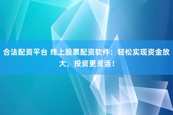 合法配资平台 线上股票配资软件：轻松实现资金放大，投资更灵活！