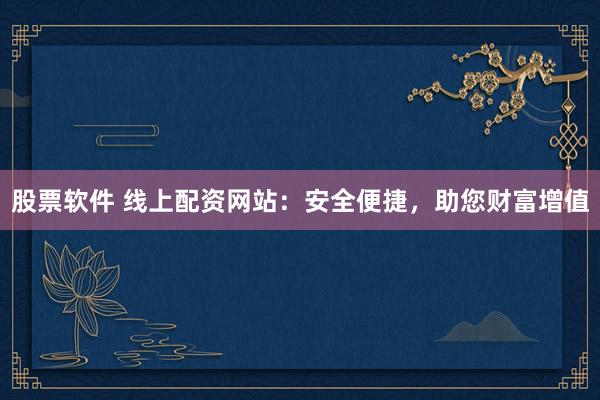 股票软件 线上配资网站：安全便捷，助您财富增值
